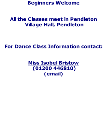 Beginners Welcome   All the Classes meet in Pendleton  Village Hall, Pendleton    For Dance Class Information contact:   Miss Isobel Bristow  (01200 446810) (email)
